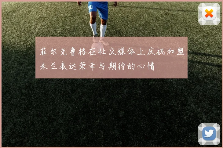菲尔克鲁格在社交媒体上庆祝加盟米兰表达荣幸与期待的心情