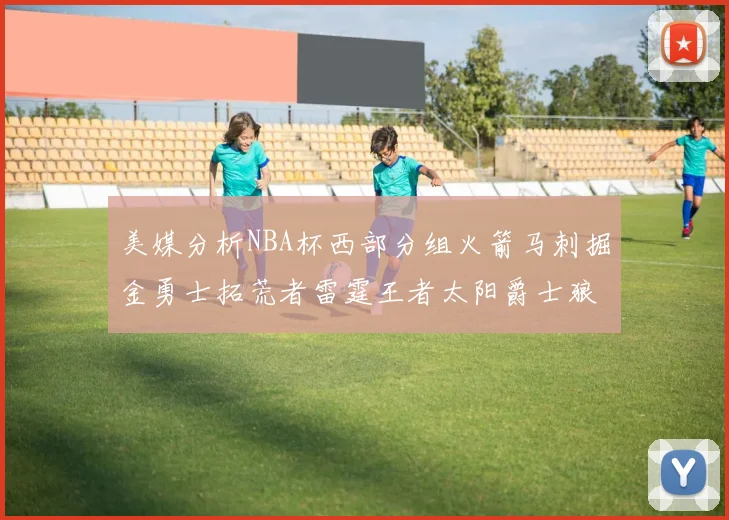 美媒分析NBA杯西部分组火箭马刺掘金勇士拓荒者雷霆王者太阳爵士狼队