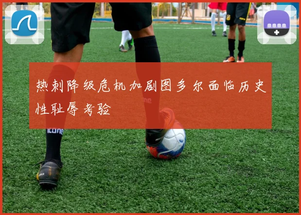 热刺降级危机加剧图多尔面临历史性耻辱考验
