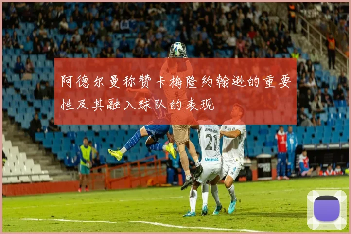 阿德尔曼称赞卡梅隆约翰逊的重要性及其融入球队的表现