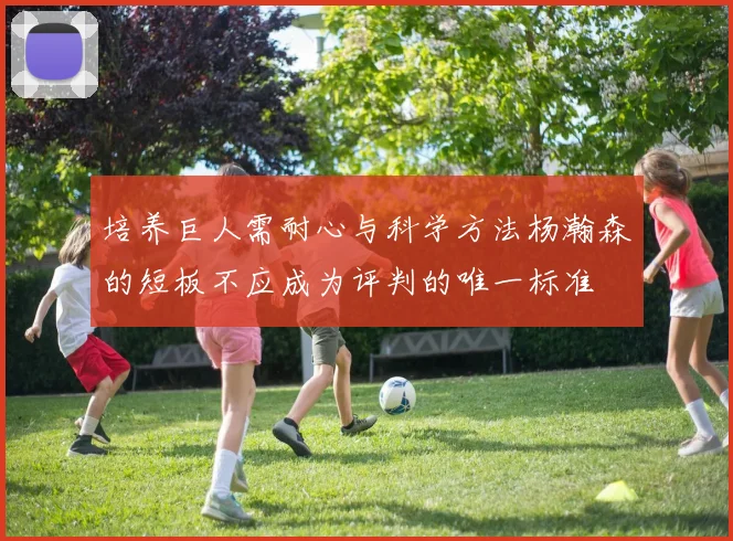 培养巨人需耐心与科学方法杨瀚森的短板不应成为评判的唯一标准