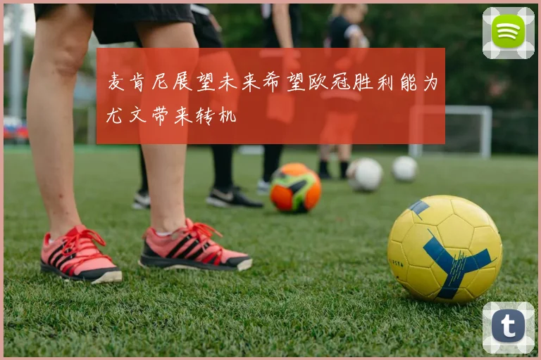 麦肯尼展望未来希望欧冠胜利能为尤文带来转机
