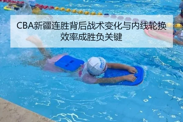 CBA新疆连胜背后战术变化与内线轮换效率成胜负关键（SabaSports）